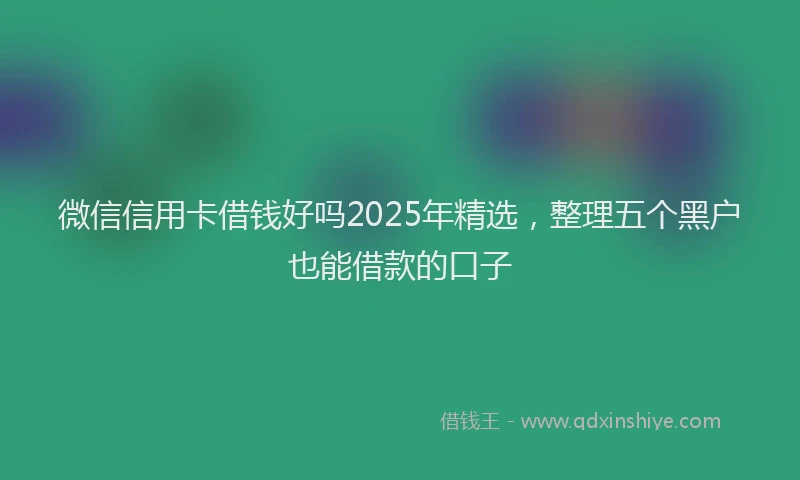 微信信用卡借钱好吗2025年精选，整理五个黑户也能借款的口子