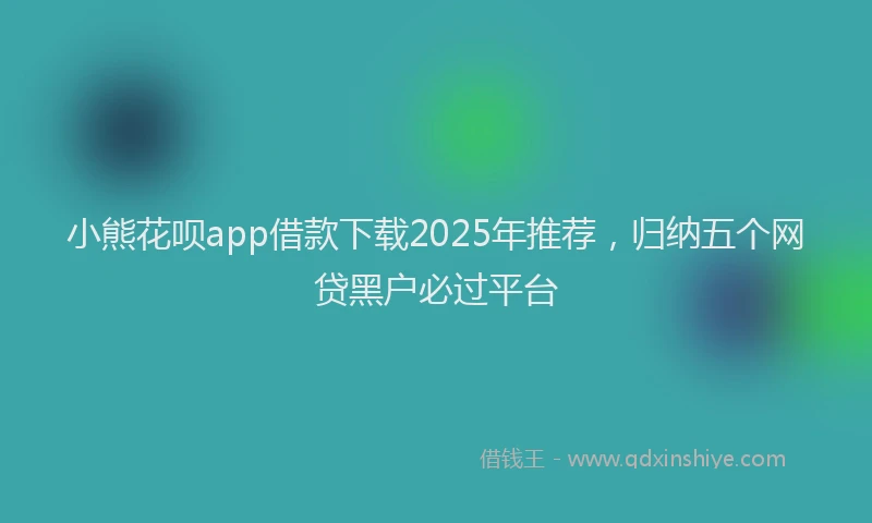 小熊花呗app借款下载2025年推荐，归纳五个网贷黑户必过平台
