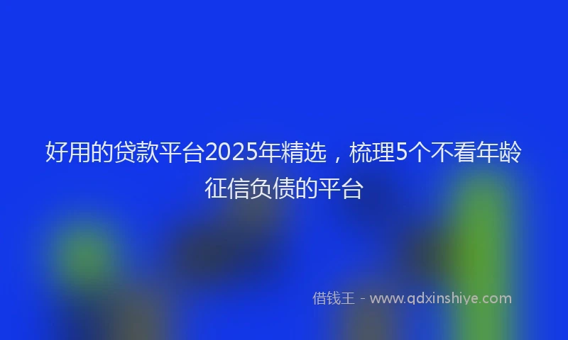 好用的贷款平台2025年精选，梳理5个不看年龄征信负债的平台