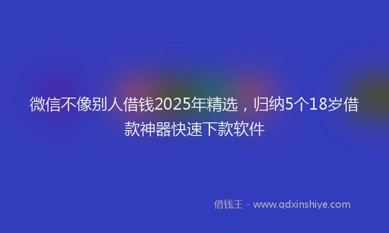 微信不像别人借钱2025年精选，归纳5个18岁借款神器快速下款软件
