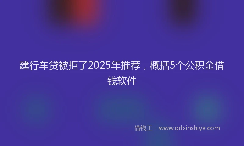 建行车贷被拒了2025年推荐，概括5个公积金借钱软件