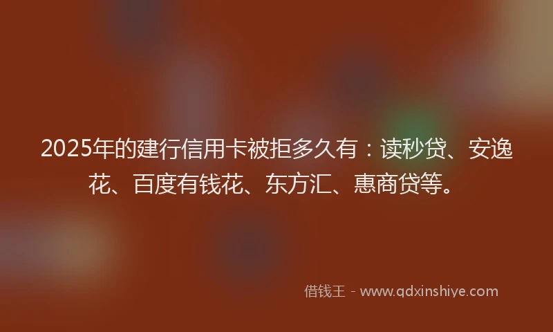 2025年的建行信用卡被拒多久有：读秒贷、安逸花、百度有钱花、东方汇、惠商贷等。