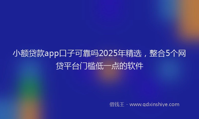 小额贷款app口子可靠吗2025年精选，整合5个网贷平台门槛低一点的软件