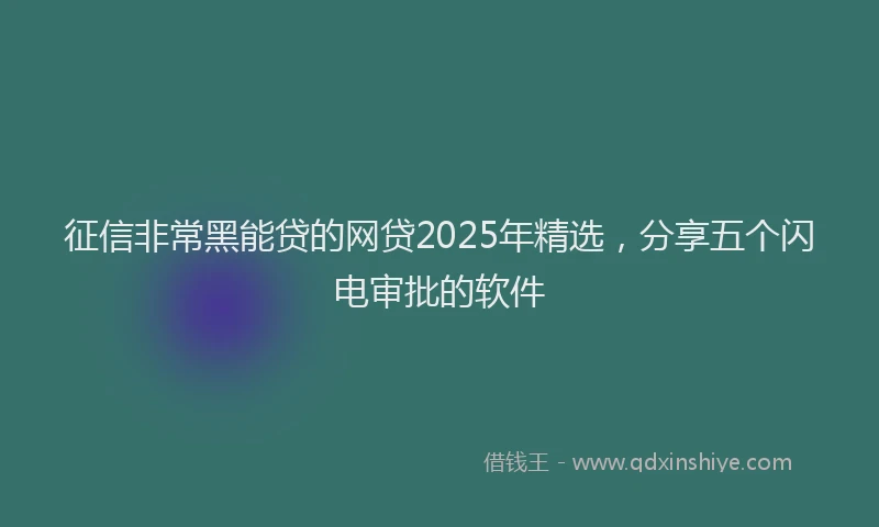 征信非常黑能贷的网贷2025年精选，分享五个闪电审批的软件