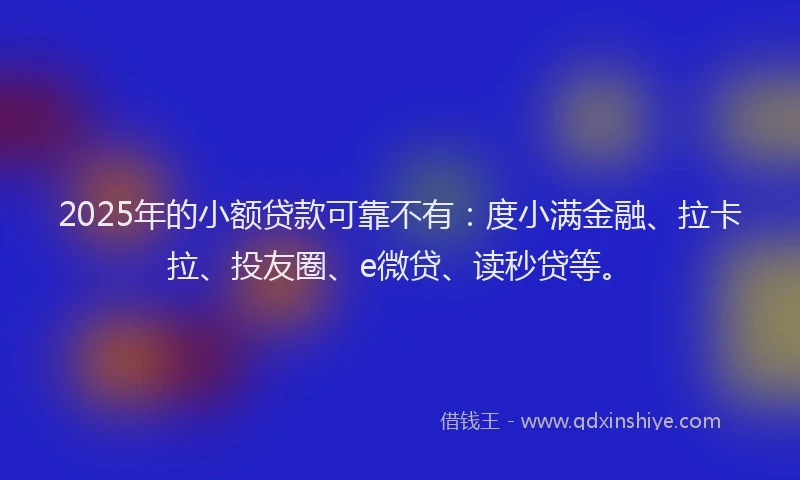 2025年的小额贷款可靠不有：度小满金融、拉卡拉、投友圈、e微贷、读秒贷等。
