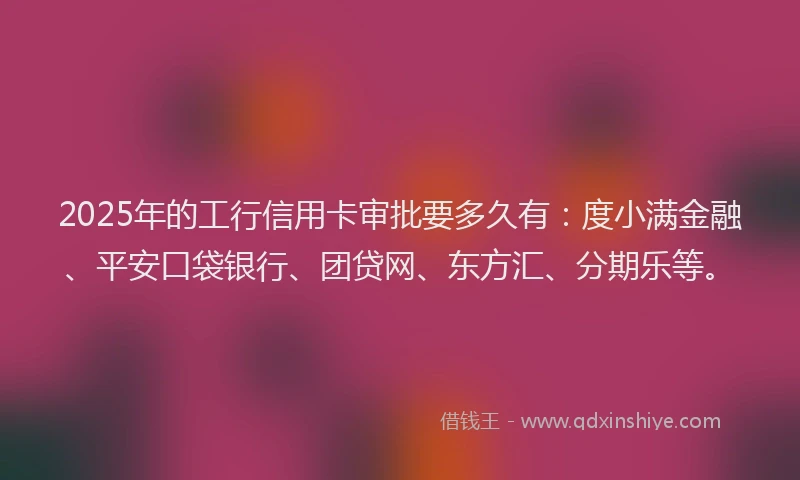 2025年的工行信用卡审批要多久有：度小满金融、平安口袋银行、团贷网、东方汇、分期乐等。