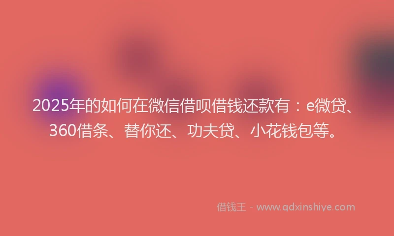 2025年的如何在微信借呗借钱还款有：e微贷、360借条、替你还、功夫贷、小花钱包等。
