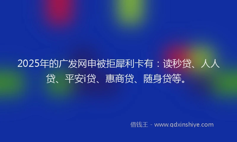 2025年的广发网申被拒犀利卡有：读秒贷、人人贷、平安i贷、惠商贷、随身贷等。