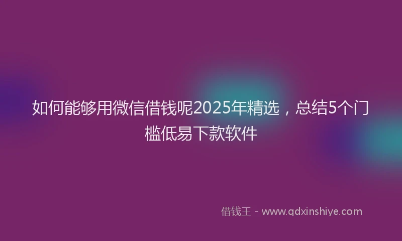 如何能够用微信借钱呢2025年精选，总结5个门槛低易下款软件