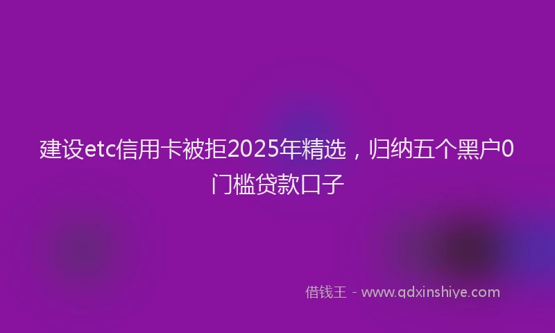 建设etc信用卡被拒2025年精选，归纳五个黑户0门槛贷款口子