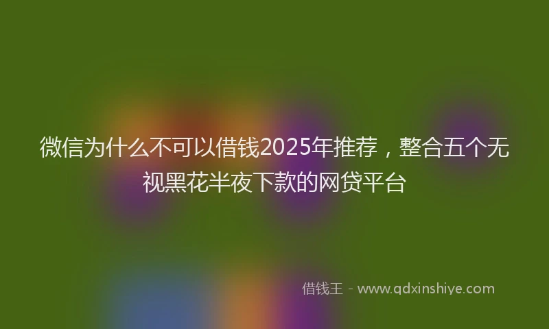 微信为什么不可以借钱2025年推荐，整合五个无视黑花半夜下款的网贷平台