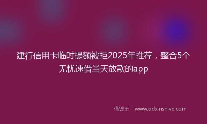 建行信用卡临时提额被拒2025年推荐，整合5个无忧速借当天放款的app