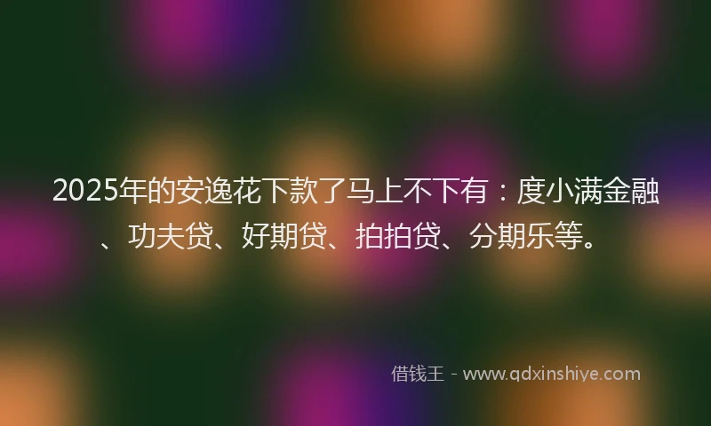 2025年的安逸花下款了马上不下有：度小满金融、功夫贷、好期贷、拍拍贷、分期乐等。