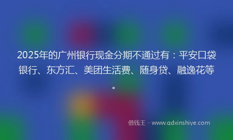 2025年的广州银行现金分期不通过有：平安口袋银行、东方汇、美团生活费、随身贷、融逸花等。