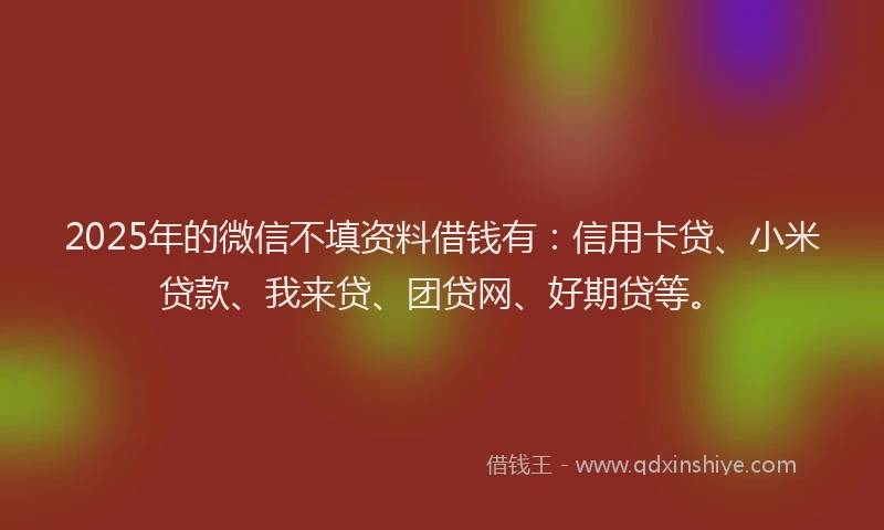 2025年的微信不填资料借钱有：信用卡贷、小米贷款、我来贷、团贷网、好期贷等。
