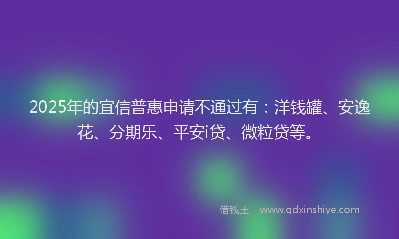 2025年的宜信普惠申请不通过有：洋钱罐、安逸花、分期乐、平安i贷、微粒贷等。