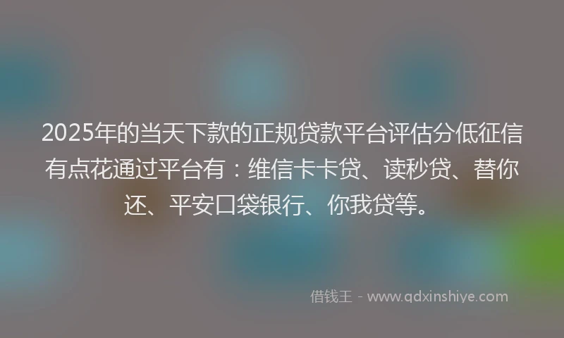 2025年的当天下款的正规贷款平台评估分低征信有点花通过平台有：维信卡卡贷、读秒贷、替你还、平安口袋银行、你我贷等。