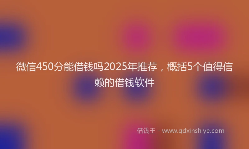 微信450分能借钱吗2025年推荐，概括5个值得信赖的借钱软件