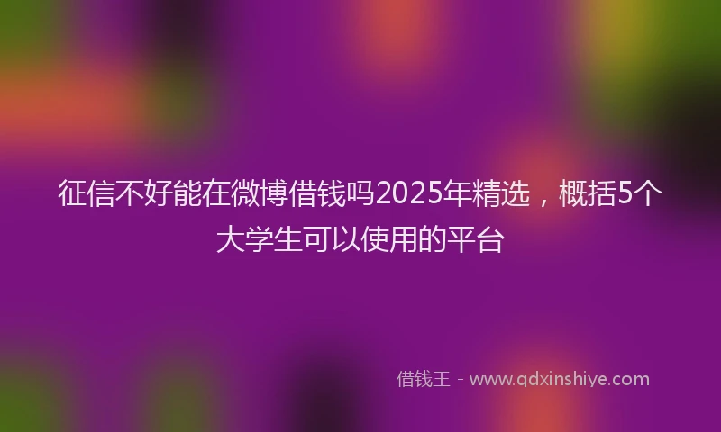 征信不好能在微博借钱吗2025年精选，概括5个大学生可以使用的平台