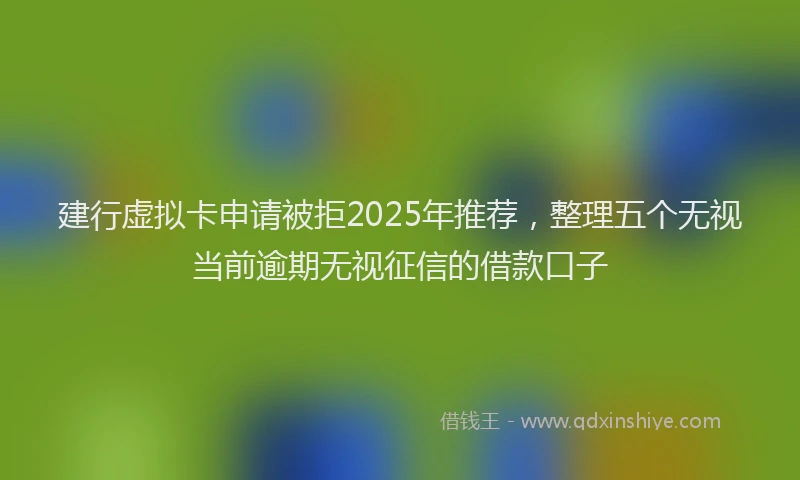 建行虚拟卡申请被拒2025年推荐，整理五个无视当前逾期无视征信的借款口子