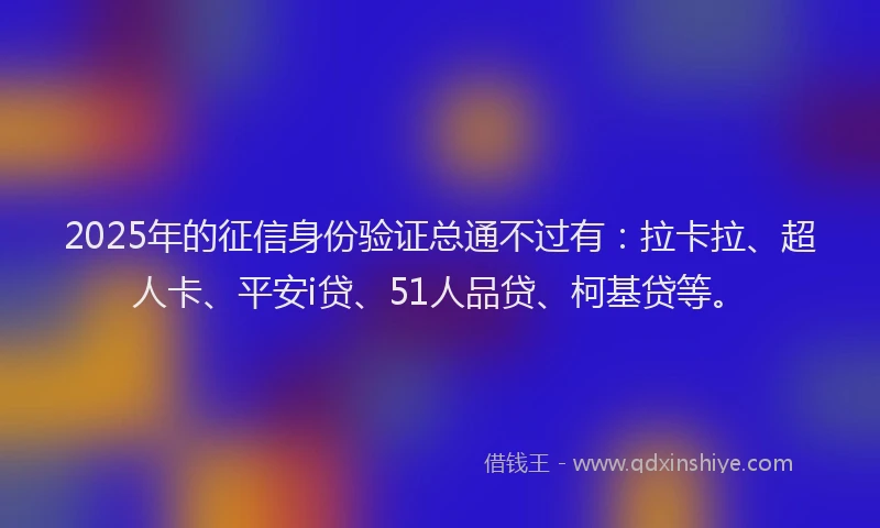2025年的征信身份验证总通不过有：拉卡拉、超人卡、平安i贷、51人品贷、柯基贷等。