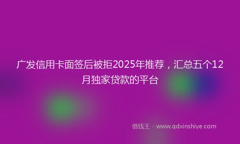 广发信用卡面签后被拒2025年推荐，汇总五个12月独家贷款的平台