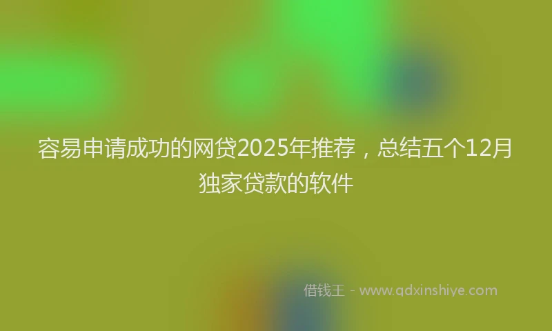 容易申请成功的网贷2025年推荐，总结五个12月独家贷款的软件