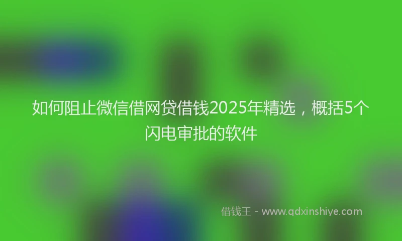 如何阻止微信借网贷借钱2025年精选，概括5个闪电审批的软件