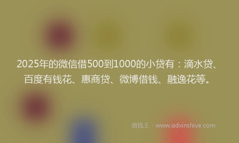 2025年的微信借500到1000的小贷有：滴水贷、百度有钱花、惠商贷、微博借钱、融逸花等。