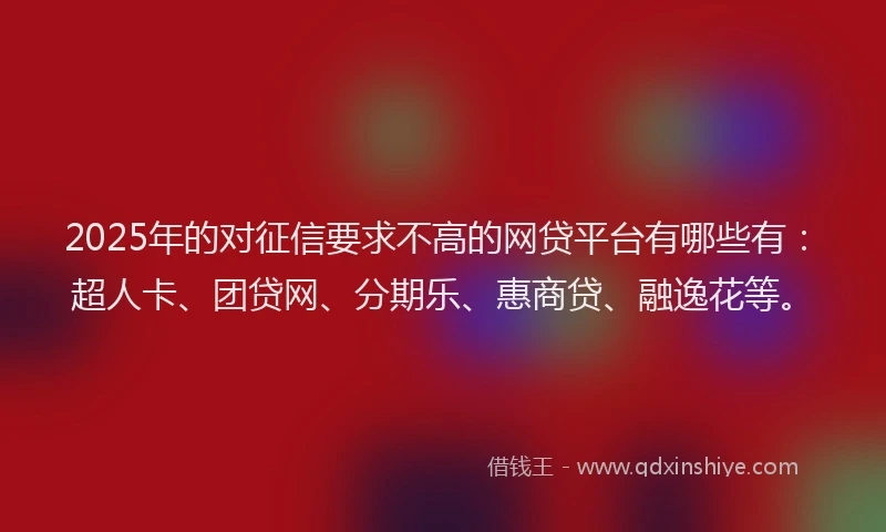 2025年的对征信要求不高的网贷平台有哪些有：超人卡、团贷网、分期乐、惠商贷、融逸花等。