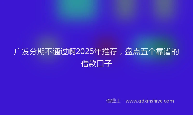 广发分期不通过啊2025年推荐，盘点五个靠谱的借款口子