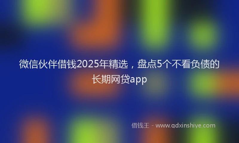微信伙伴借钱2025年精选，盘点5个不看负债的长期网贷app