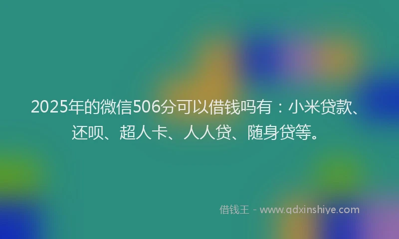 2025年的微信506分可以借钱吗有：小米贷款、还呗、超人卡、人人贷、随身贷等。