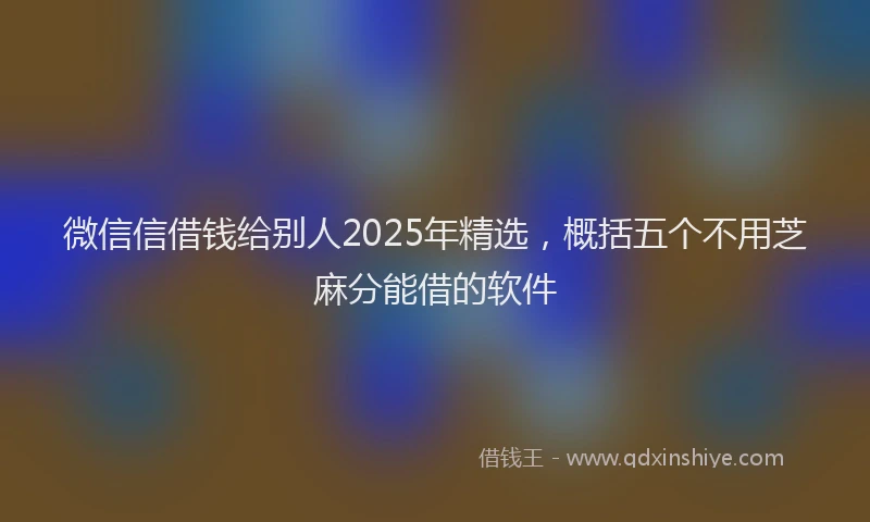 微信信借钱给别人2025年精选，概括五个不用芝麻分能借的软件