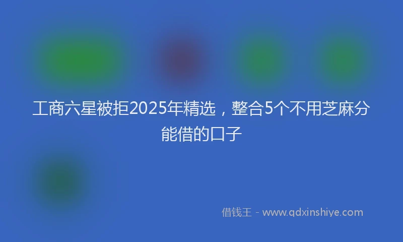 工商六星被拒2025年精选，整合5个不用芝麻分能借的口子