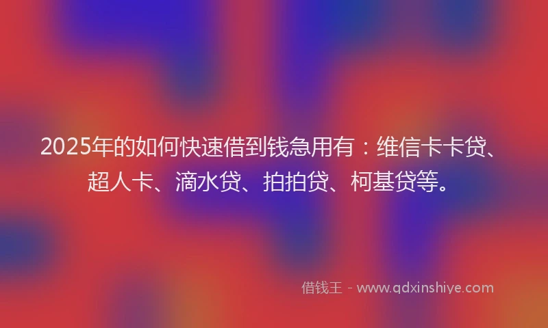 2025年的如何快速借到钱急用有：维信卡卡贷、超人卡、滴水贷、拍拍贷、柯基贷等。