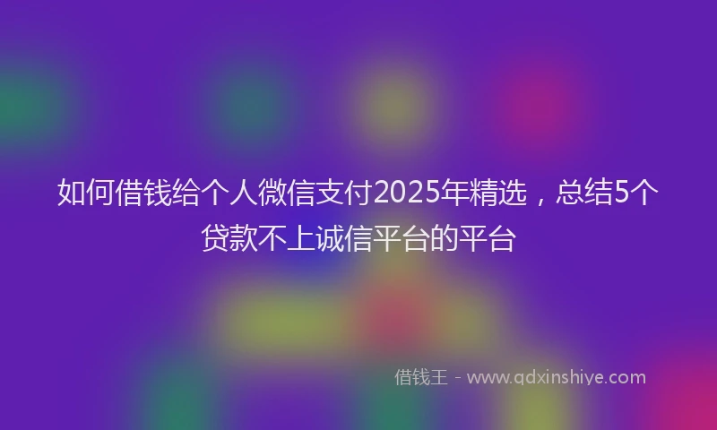 如何借钱给个人微信支付2025年精选，总结5个贷款不上诚信平台的平台