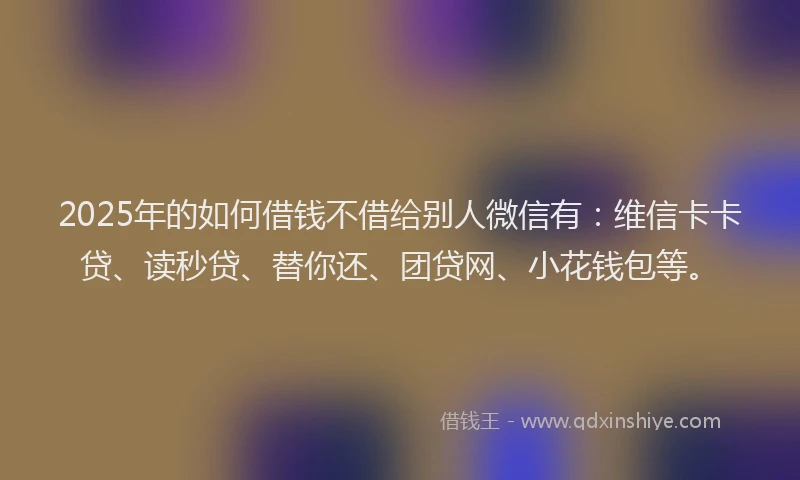 2025年的如何借钱不借给别人微信有：维信卡卡贷、读秒贷、替你还、团贷网、小花钱包等。