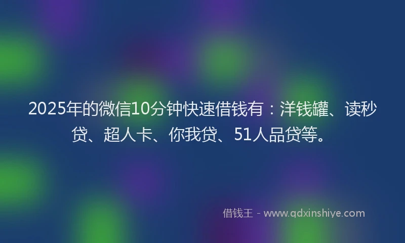 2025年的微信10分钟快速借钱有：洋钱罐、读秒贷、超人卡、你我贷、51人品贷等。