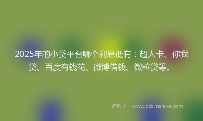 2025年的小贷平台哪个利息低有：超人卡、你我贷、百度有钱花、微博借钱、微粒贷等。