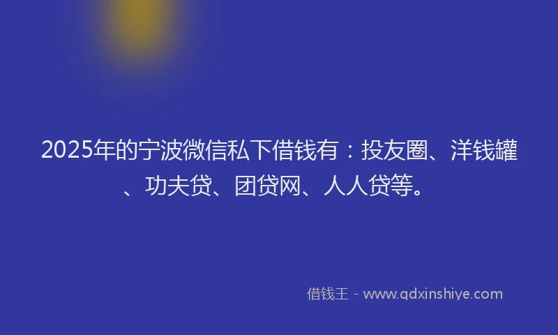 2025年的宁波微信私下借钱有：投友圈、洋钱罐、功夫贷、团贷网、人人贷等。