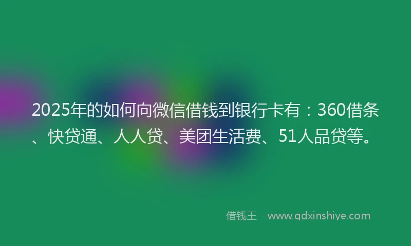 2025年的如何向微信借钱到银行卡有：360借条、快贷通、人人贷、美团生活费、51人品贷等。