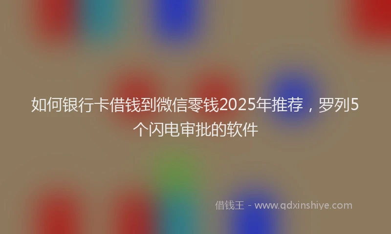 如何银行卡借钱到微信零钱2025年推荐，罗列5个闪电审批的软件