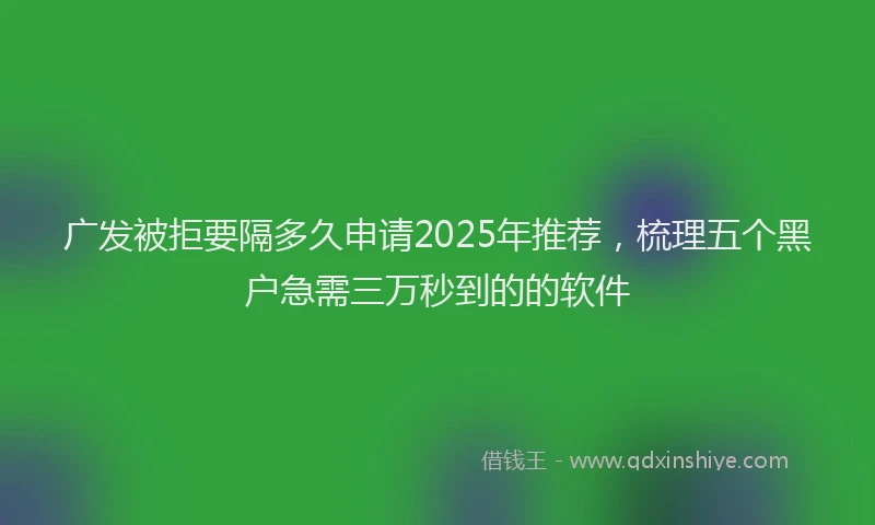 广发被拒要隔多久申请2025年推荐，梳理五个黑户急需三万秒到的的软件