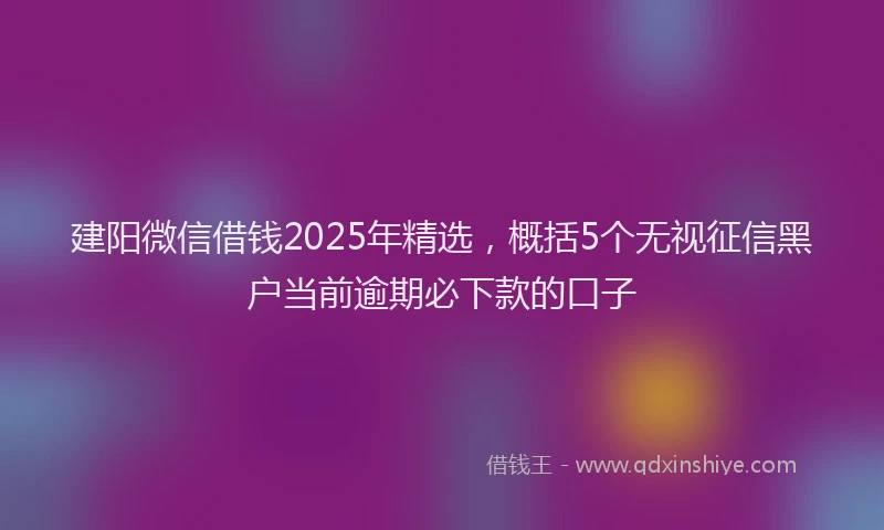 建阳微信借钱2025年精选，概括5个无视征信黑户当前逾期必下款的口子