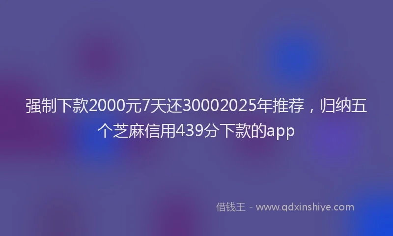 强制下款2000元7天还30002025年推荐，归纳五个芝麻信用439分下款的app