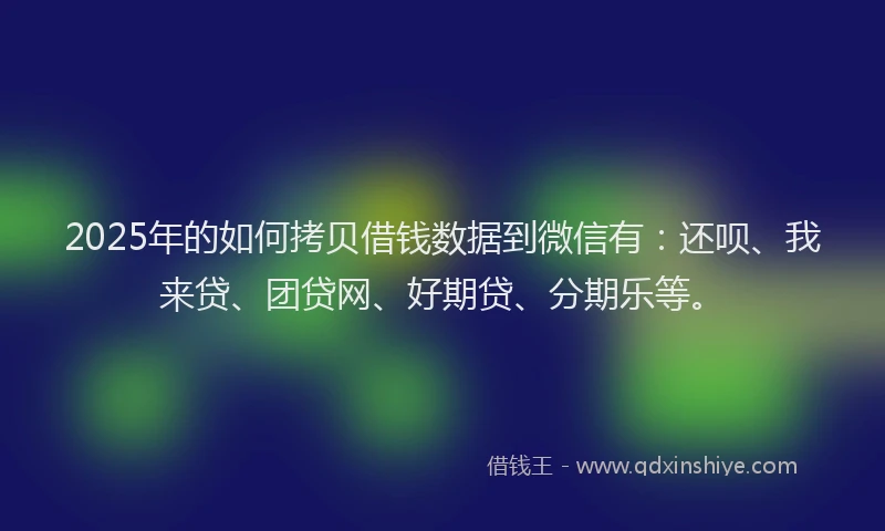 2025年的如何拷贝借钱数据到微信有：还呗、我来贷、团贷网、好期贷、分期乐等。
