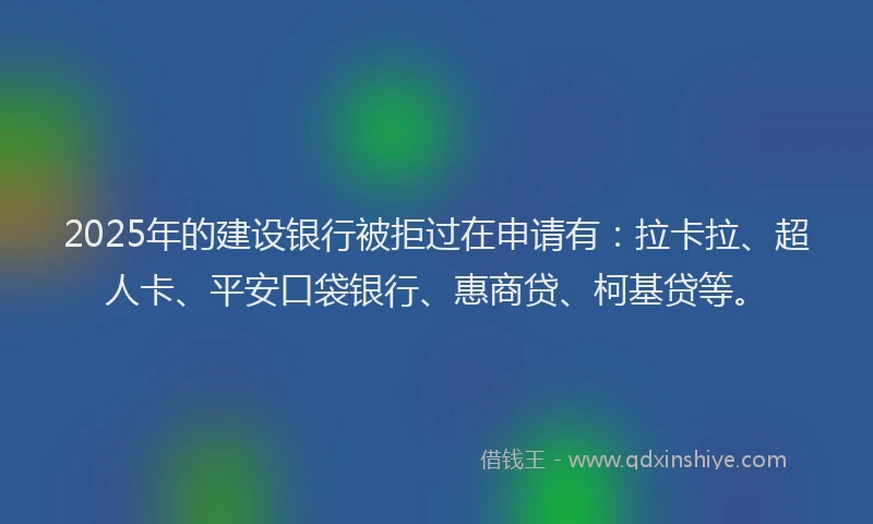 2025年的建设银行被拒过在申请有：拉卡拉、超人卡、平安口袋银行、惠商贷、柯基贷等。