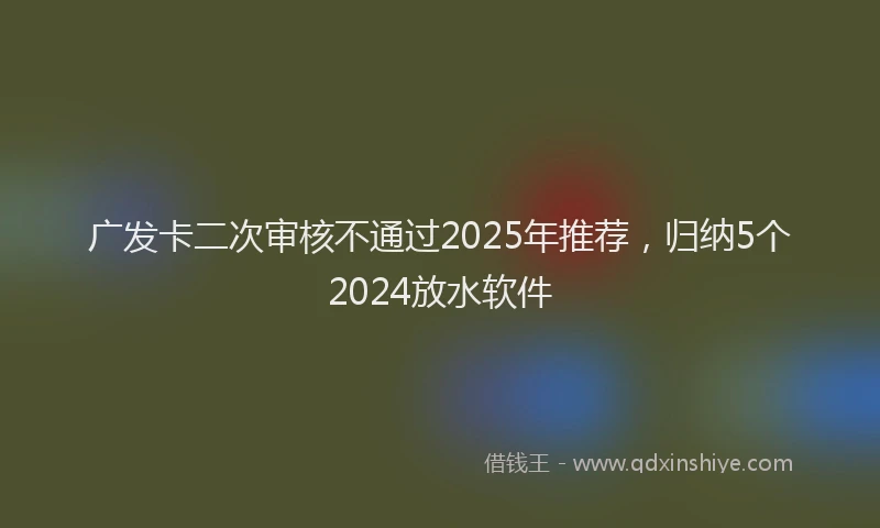广发卡二次审核不通过2025年推荐，归纳5个2024放水软件