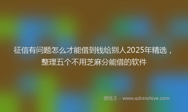 征信有问题怎么才能借到钱给别人2025年精选，整理五个不用芝麻分能借的软件